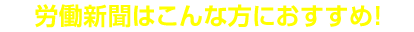 労働新聞はこんな方におすすめ！